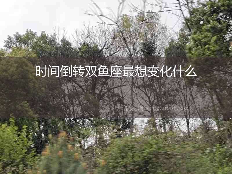 時間倒轉(zhuǎn)雙魚座最想變化什么