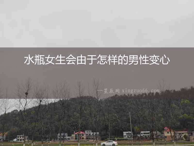 水瓶女生會由于怎樣的男性變心