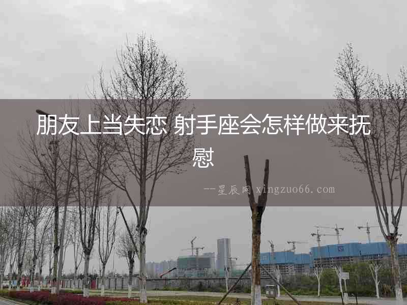 朋友上當失戀 射手座會怎樣做來撫慰