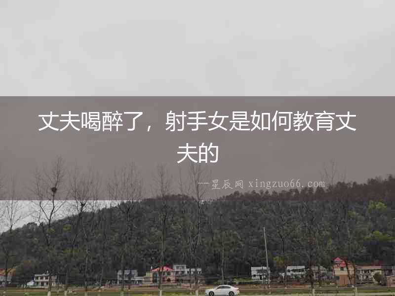 丈夫喝醉了，射手女是如何教育丈夫的