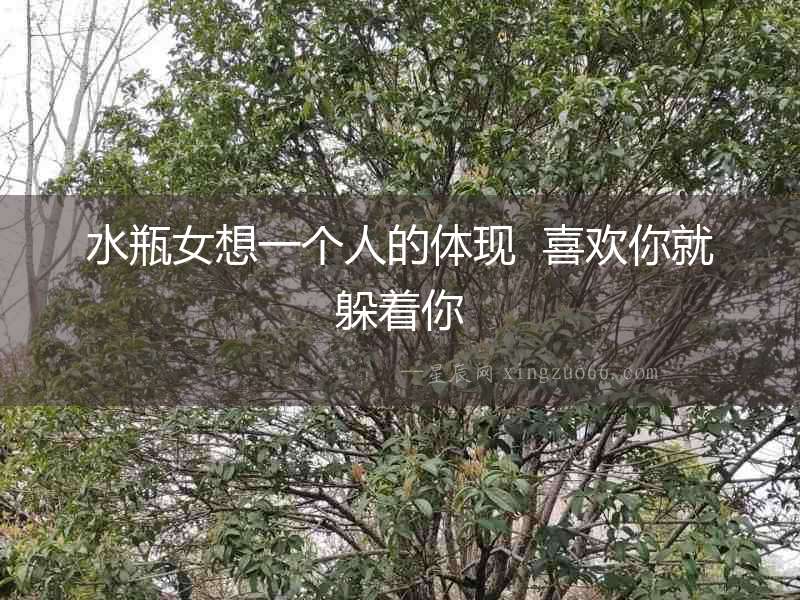 水瓶女想一個人的體現  喜歡你就躲著你