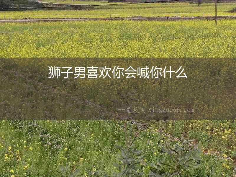 獅子男喜歡你會喊你什么