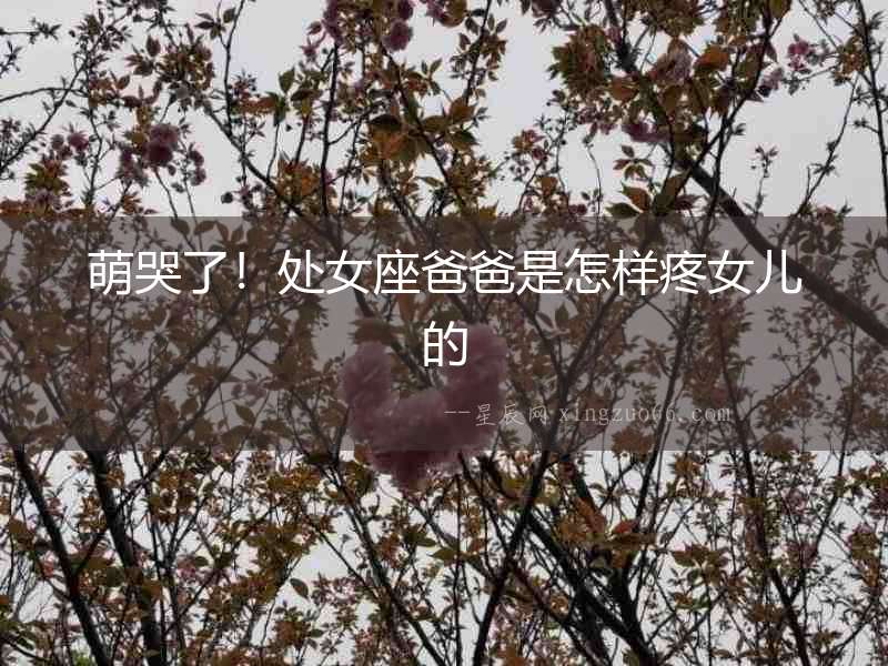 萌哭了！處女座爸爸是怎樣疼女兒的
