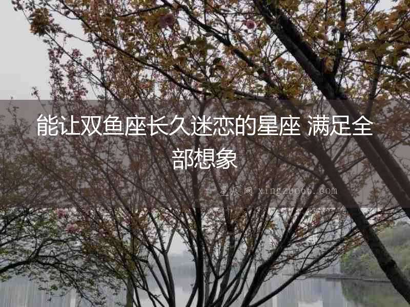 能讓雙魚座長久迷戀的星座 滿足全部想象