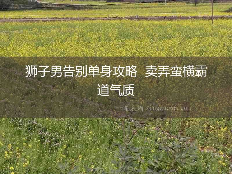 獅子男告別單身攻略  賣弄蠻橫霸道氣質