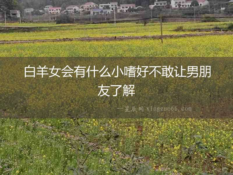 白羊女會有什么小嗜好不敢讓男朋友了解