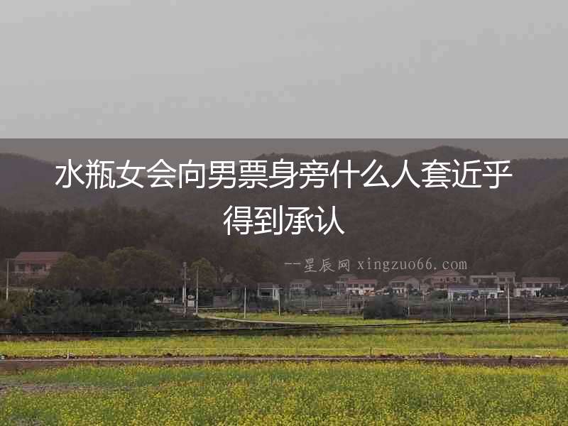 水瓶女會向男票身旁什么人套近乎得到承認