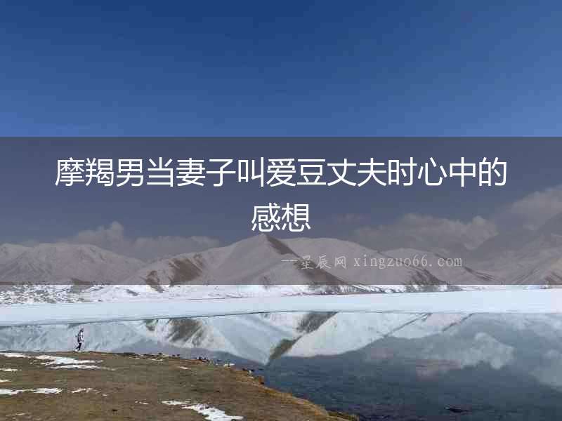 摩羯男當妻子叫愛豆丈夫時心中的感想