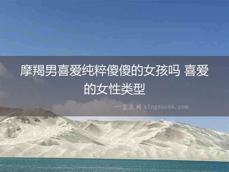 摩羯男喜愛純粹傻傻的女孩嗎 喜愛的女性類型