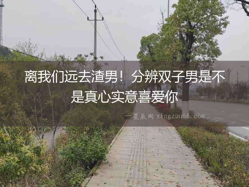 離我們遠去渣男！分辨雙子男是不是真心實意喜愛你
