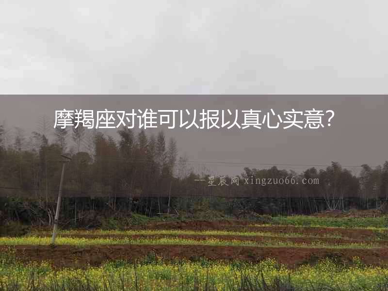 摩羯座對誰可以報以真心實意？