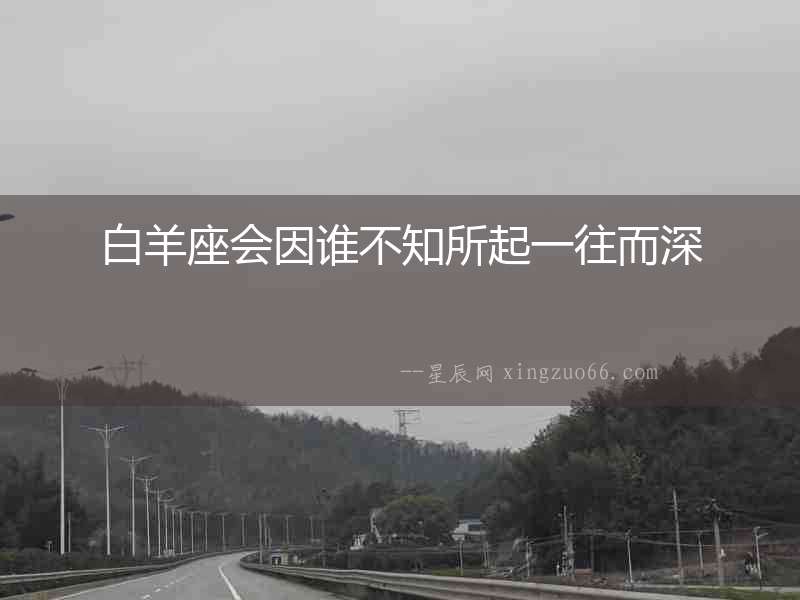 白羊座會因誰不知所起一往而深
