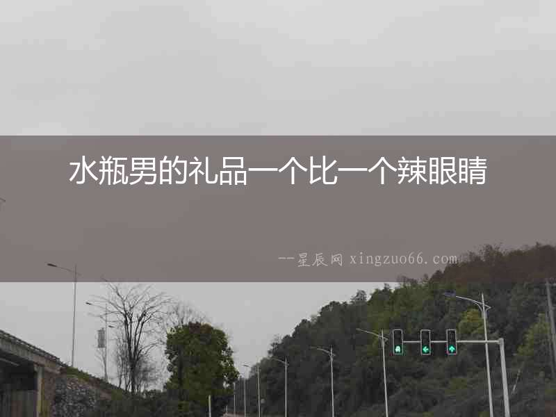 水瓶男的禮品一個比一個辣眼睛