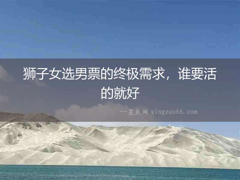 獅子女選男票的終極需求，誰要活的就好