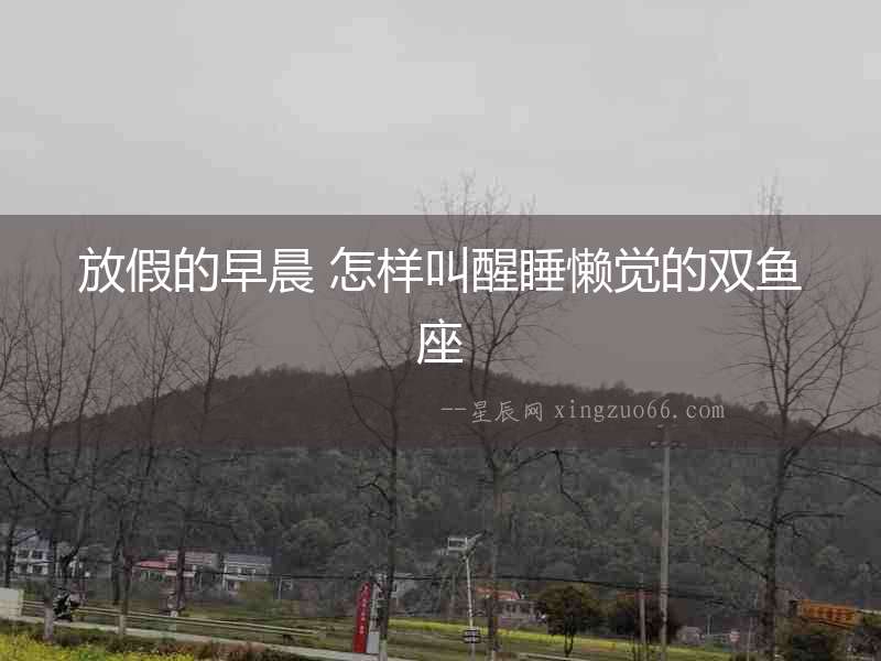 放假的早晨 怎樣叫醒睡懶覺(jué)的雙魚(yú)座