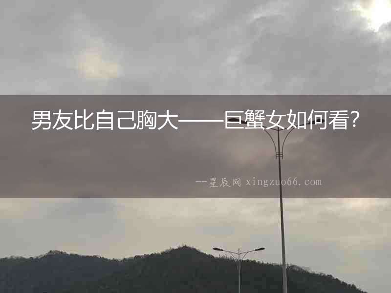 男友比自己胸大——巨蟹女如何看？