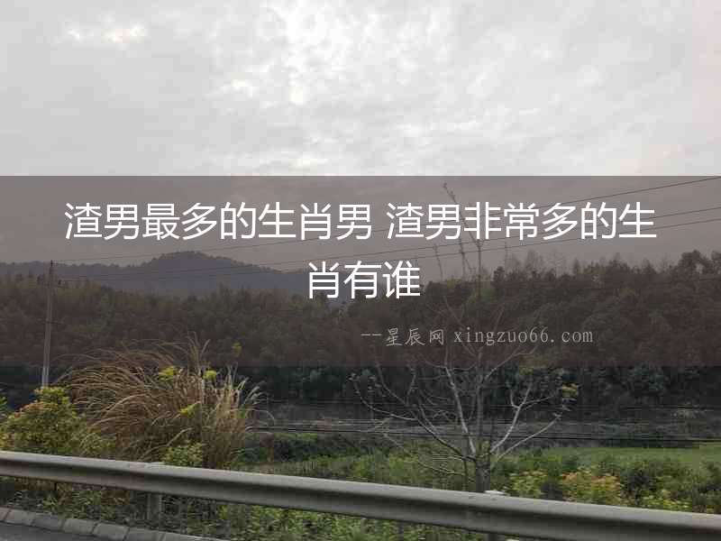 渣男最多的生肖男 渣男非常多的生肖有誰