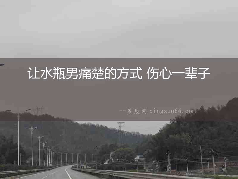 讓水瓶男痛楚的方式 傷心一輩子