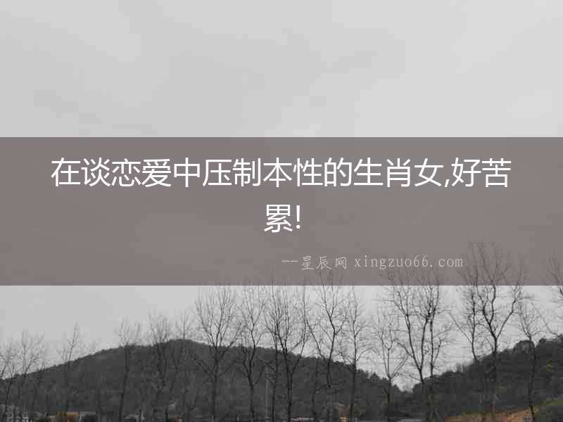 在談戀愛中壓制本性的生肖女,好苦累!