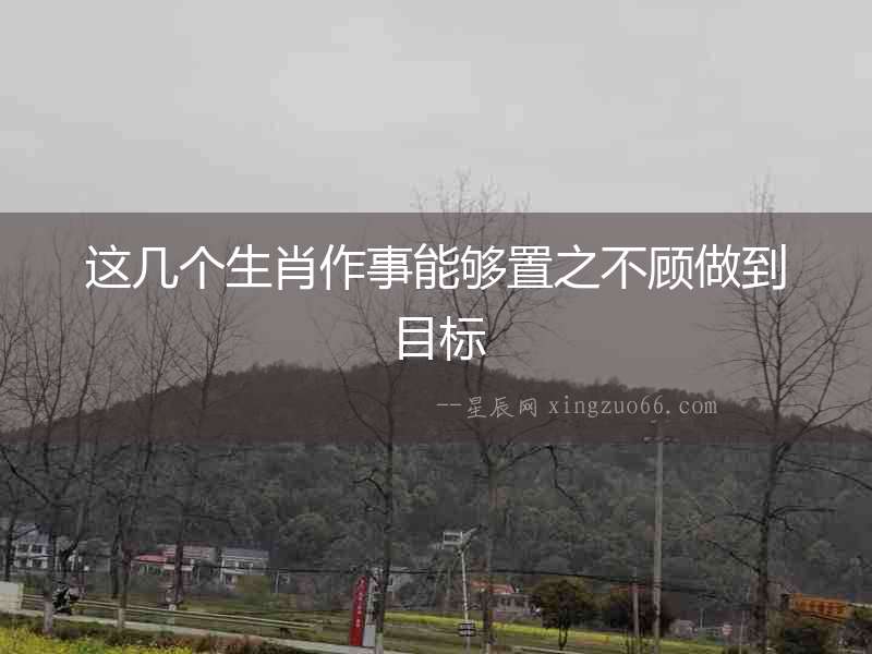 這幾個(gè)生肖作事能夠置之不顧做到目標(biāo)