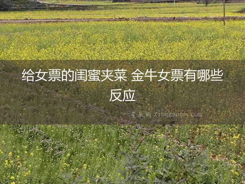 給女票的閨蜜夾菜 金牛女票有哪些反應