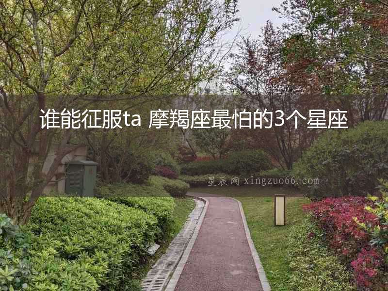誰能征服ta 摩羯座最怕的3個(gè)星座
