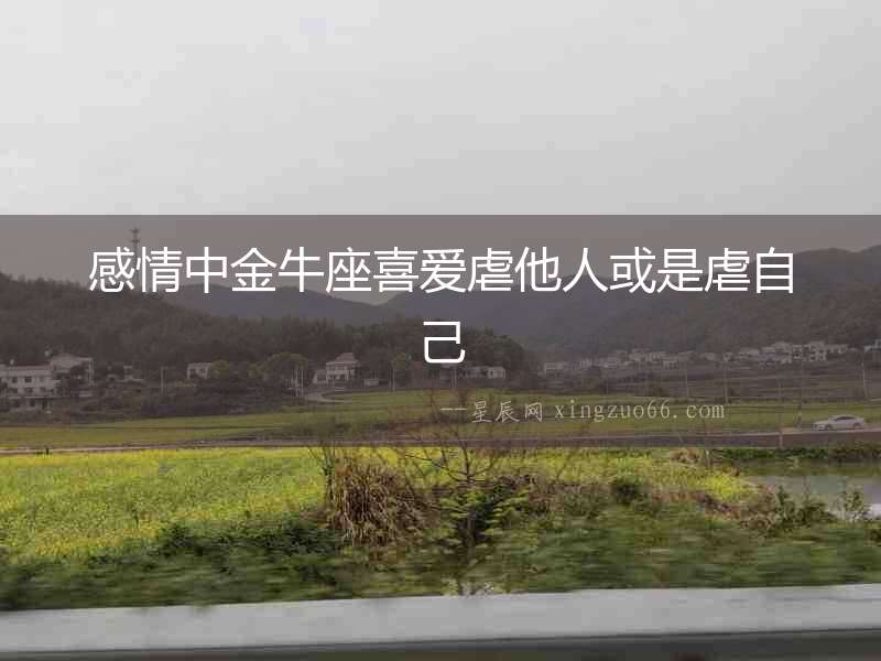 感情中金牛座喜愛虐他人或是虐自己