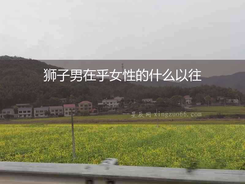 獅子男在乎女性的什么以往