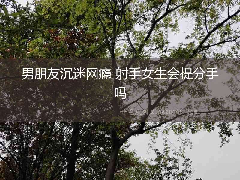 男朋友沉迷網癮 射手女生會提分手嗎