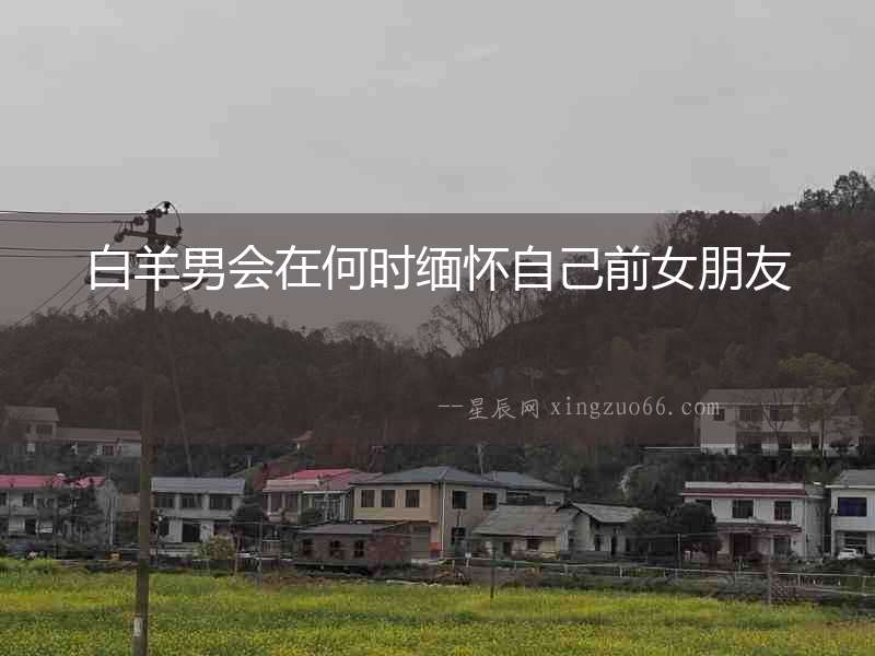 白羊男會在何時緬懷自己前女朋友