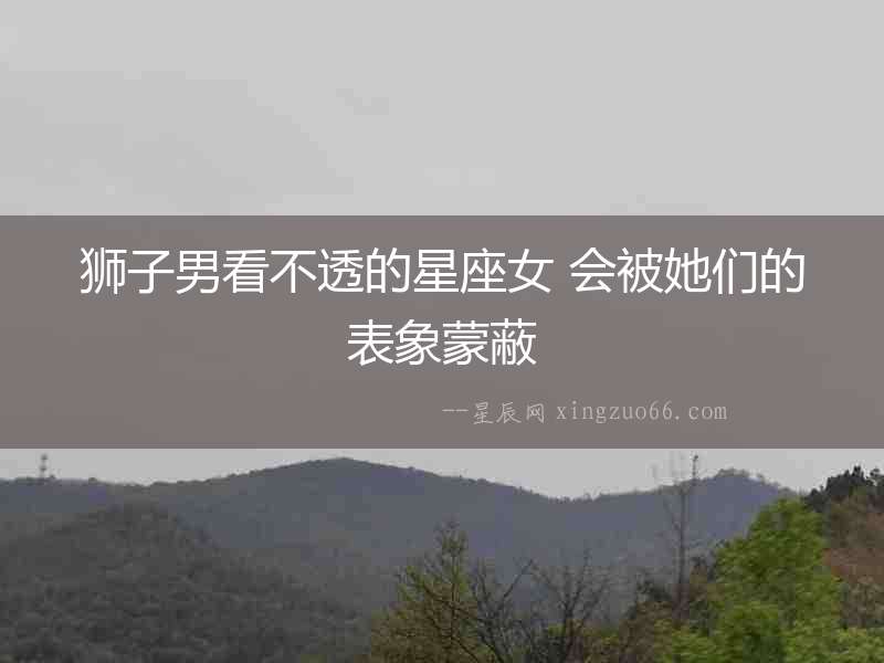 獅子男看不透的星座女 會被她們的表象蒙蔽