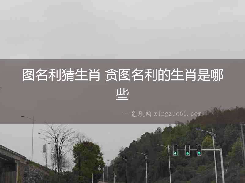圖名利猜生肖 貪圖名利的生肖是哪些
