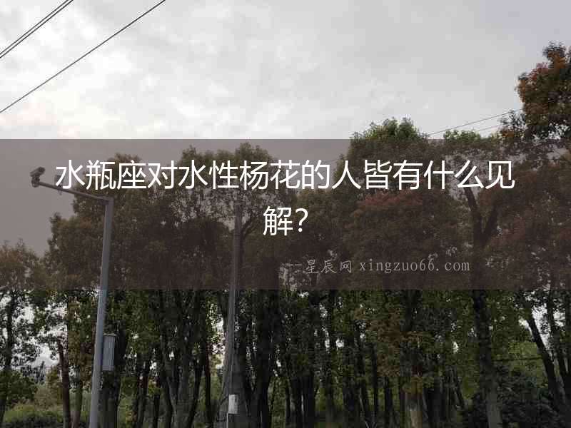 水瓶座對水性楊花的人皆有什么見解？