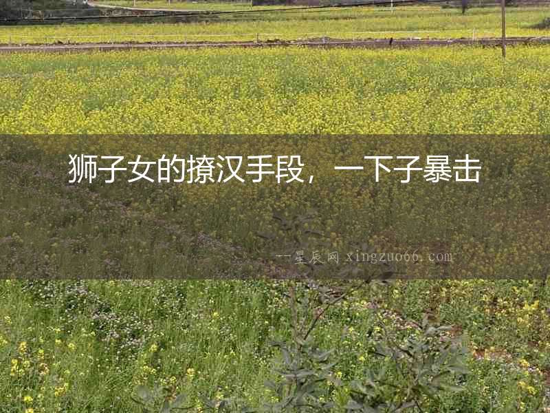 獅子女的撩漢手段，一下子暴擊