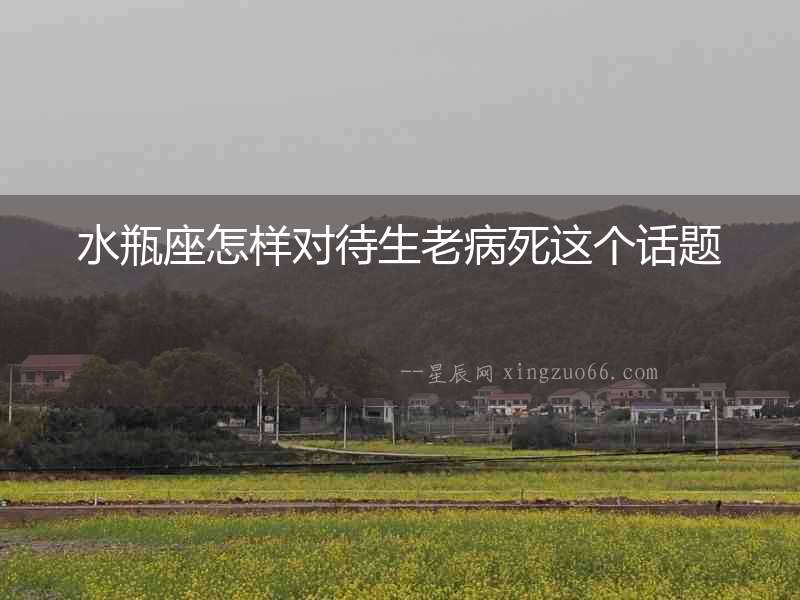水瓶座怎樣對待生老病死這個話題