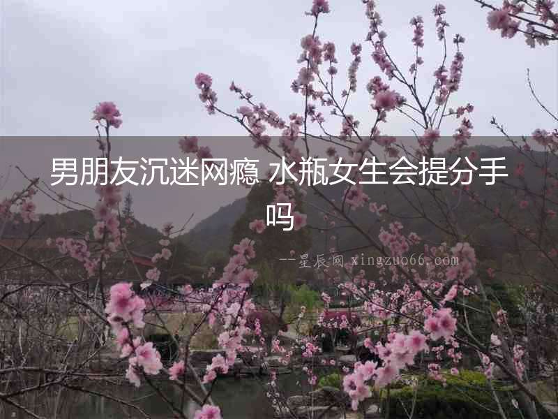 男朋友沉迷網(wǎng)癮 水瓶女生會提分手嗎