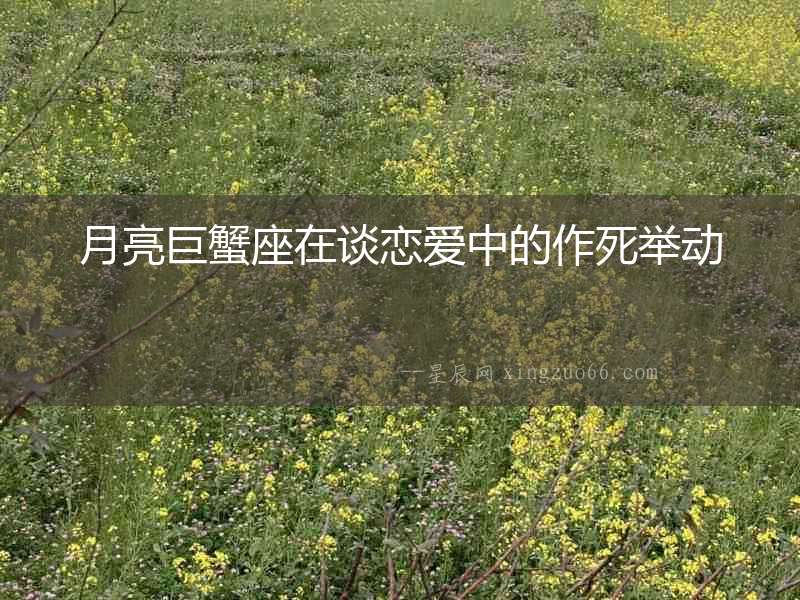 月亮巨蟹座在談戀愛中的作死舉動