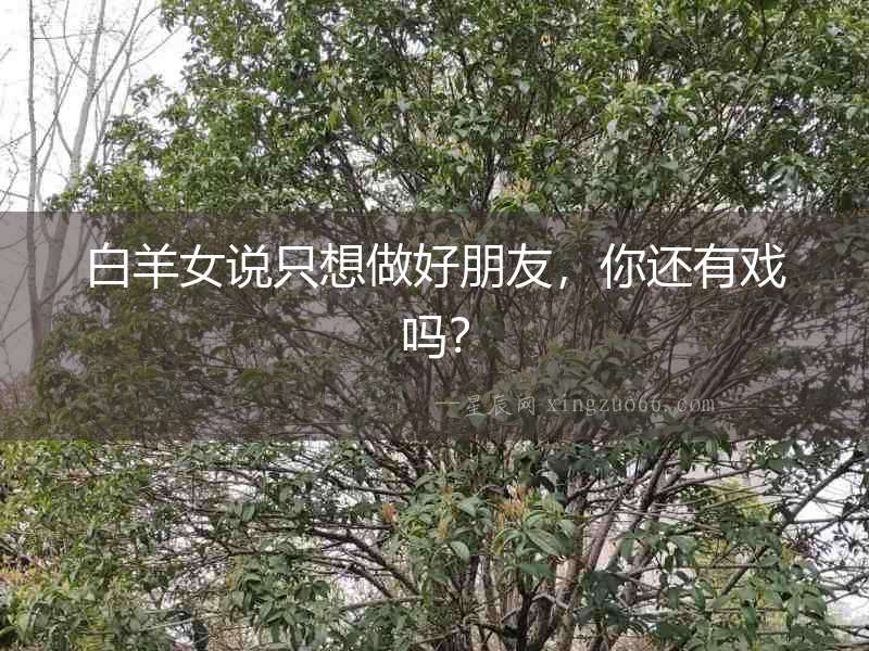白羊女說只想做好朋友，你還有戲嗎？