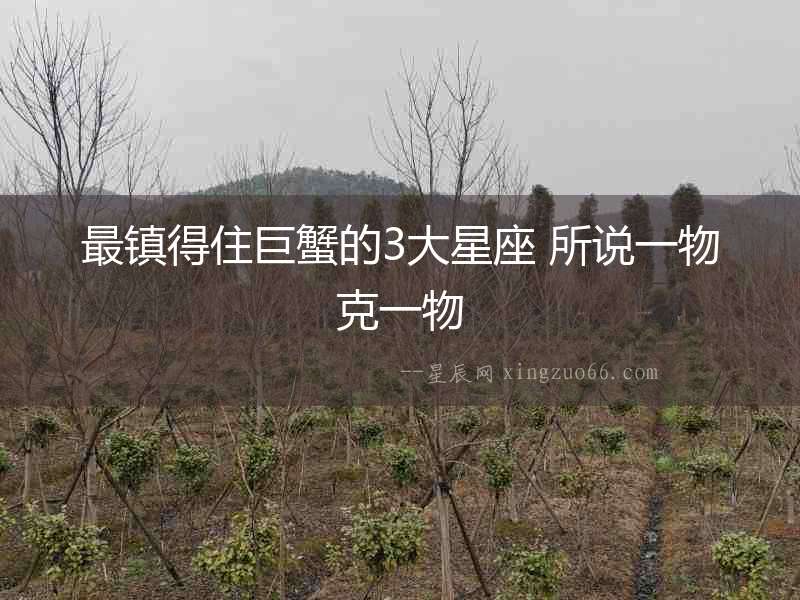 最鎮(zhèn)得住巨蟹的3大星座 所說一物克一物