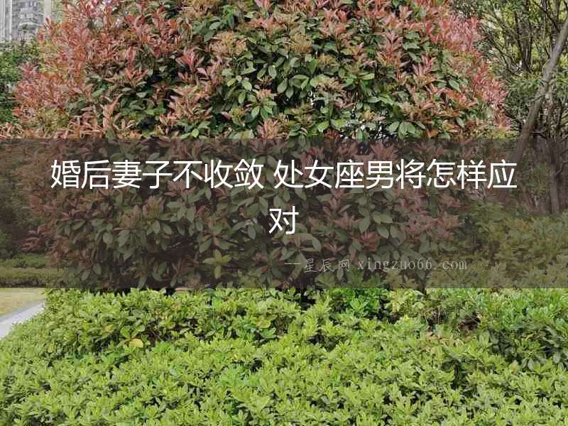 婚后妻子不收斂 處女座男將怎樣應(yīng)對