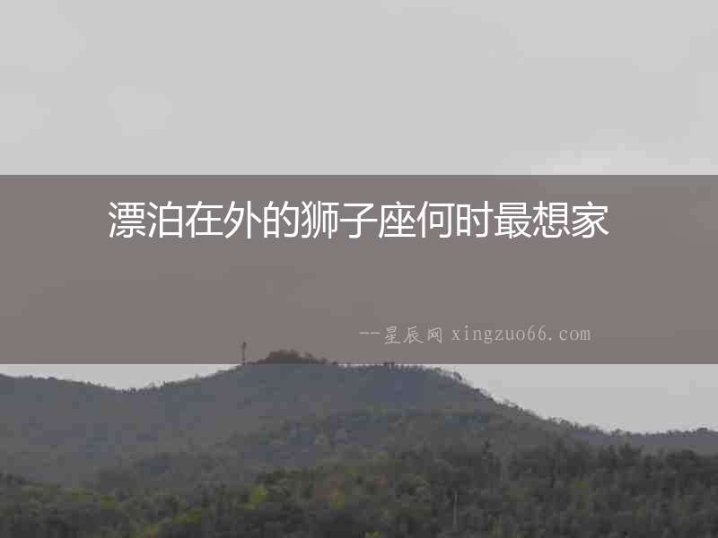 漂泊在外的獅子座何時最想家
