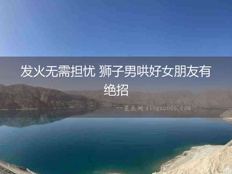 發火無需擔憂 獅子男哄好女朋友有絕招