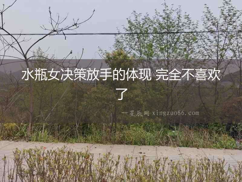 水瓶女決策放手的體現 完全不喜歡了