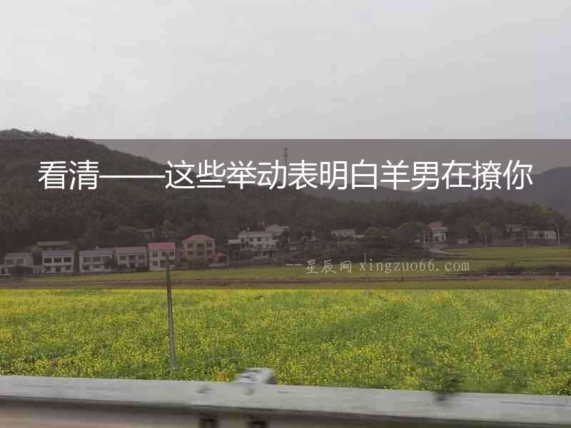 看清——這些舉動表明白羊男在撩你