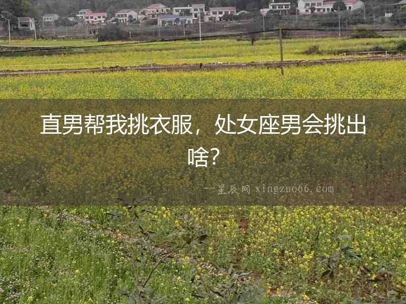 直男幫我挑衣服，處女座男會挑出啥？