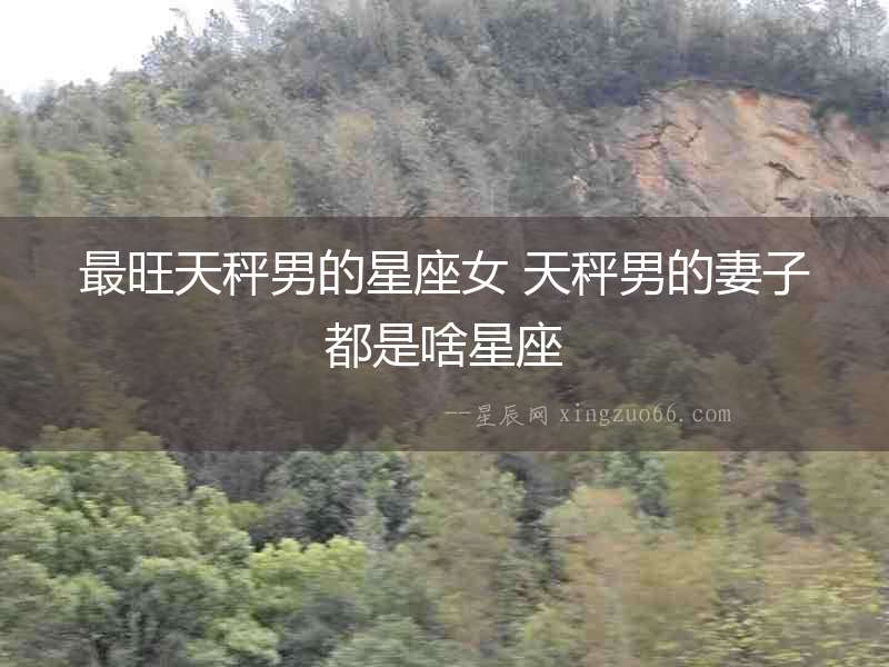 最旺天秤男的星座女 天秤男的妻子都是啥星座