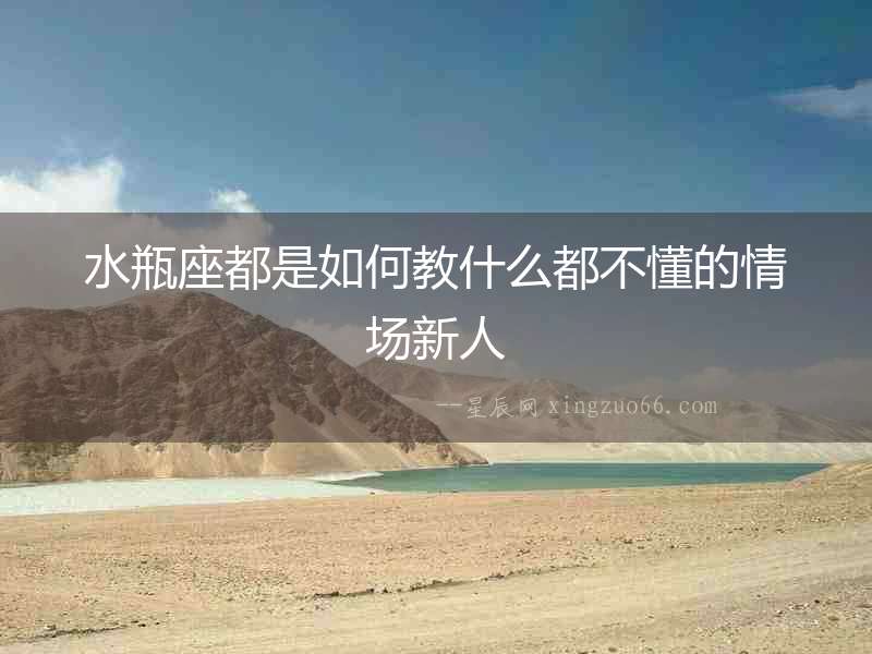 水瓶座都是如何教什么都不懂的情場新人