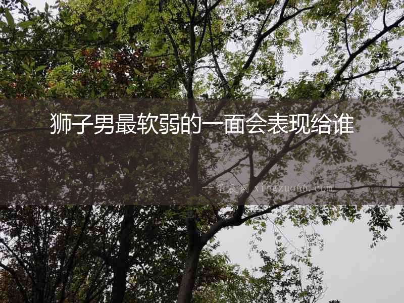 獅子男最軟弱的一面會表現(xiàn)給誰