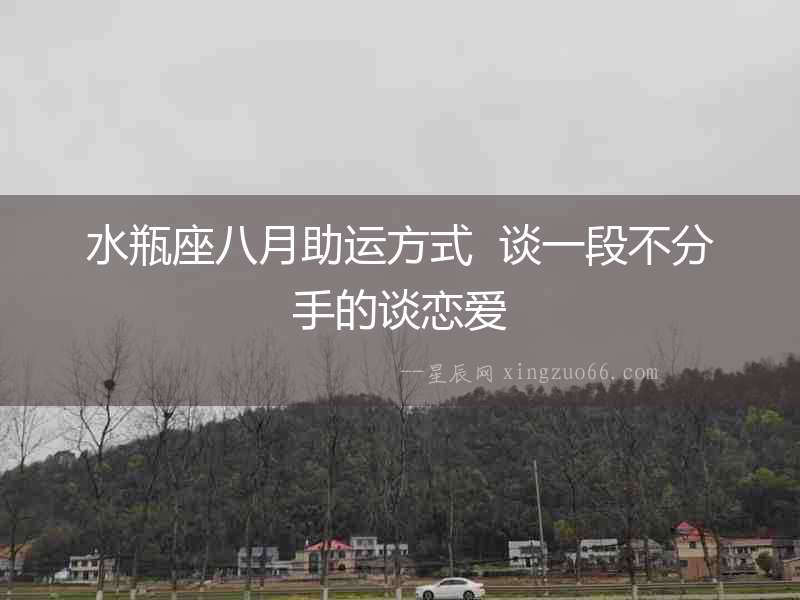 水瓶座八月助運方式  談一段不分手的談戀愛