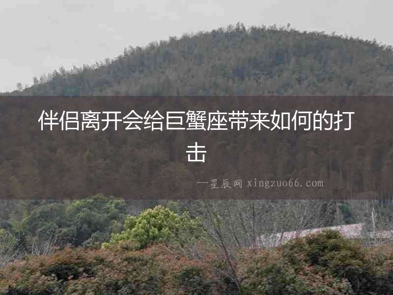 伴侶離開會給巨蟹座帶來如何的打擊